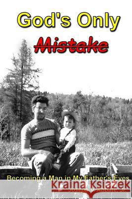 God's Only Mistake: Becoming a Man in My Father's Eyes MR Joseph V. Abbat 9781502988966 Createspace