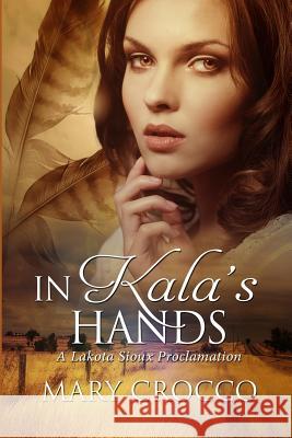 In Kala's Hands: A Lakota Sioux Proclamation Mary Crocco 9781502990907 Createspace