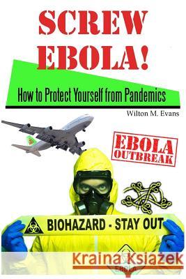 Screw Ebola!: How to Protect Yourself (and your family) from a Pandemic Evans, Wilton M. 9781502991539 Createspace
