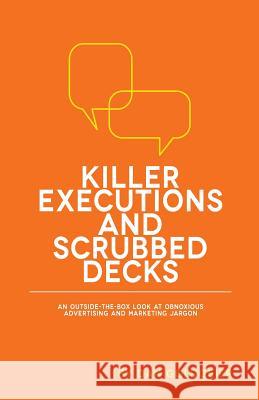 Killer Executions and Scrubbed Decks: An Outside-The-Box Look at Obnoxious Advertising and Marketing Jargon Dan Goldgeier 9781502992154