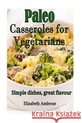 Paleo Casseroles for Vegetarians: Simple dishes, great flavor Ambrose, Elizabeth 9781502992666 Createspace