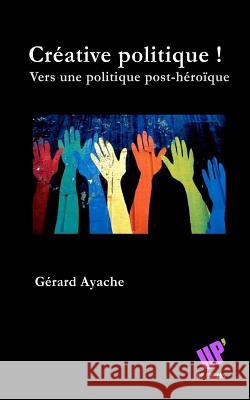 Créative politique !: Vers une politique post-héroïque Ayache, Gerard 9781502994189