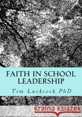 Faith in School Leadership: Integrating Spirituality, Pastoral Ministry, Administrative Philosophy and the Theology of Education in the Practice o Tim Luckcoc 9781502996275 Createspace