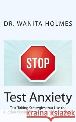 Stop Test Anxiety: Test Taking Strategies that Use the Hidden Power of Your Subconscious Mind Holmes, Wanita 9781502999467 Createspace Independent Publishing Platform