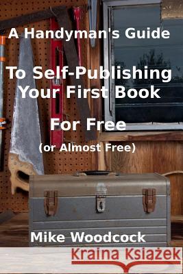 A Handyman's GuideTo Self-Publishing Your First Book For Free (or Almost Free) Woodcock, Mike 9781503000292