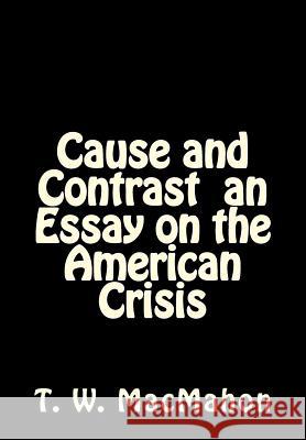 Cause and Contrast an Essay on the American Crisis T. W. Macmahon 9781503001497