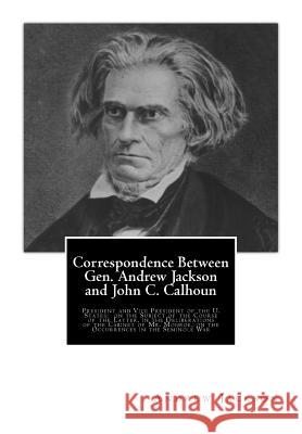 Correspondence Between Gen. Andrew Jackson and John C. Calhoun: President and Vice President of the U. States: on the Subject of the Course of the Lat Calhoun, John C. 9781503001794