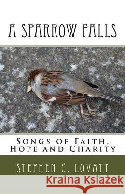 A Sparrow Falls: Songs of Faith, Hope and Charity Dr Stephen C. Lovatt 9781503002371