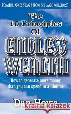 The 10 Principles of ENDLESS WEALTH: how to generate more money than you can spend in a lifetime Howe, Dan 9781503003118 Createspace