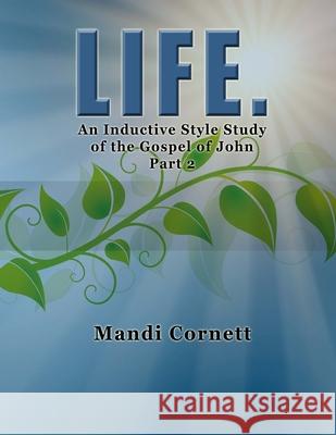 LIFE. Part 2: A 6-week Inductive Style Study of the Gospel of John Mandi Cornett 9781503004900