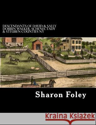 Descendants of David & Sally Dobbin Walker, Schenectady & Steuben Counties NY: Westward Migrations of Their Children Sharon Foley 9781503006447