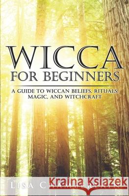 Wicca for Beginners: A Guide to Wiccan Beliefs, Rituals, Magic, and Witchcraft Lisa Chamberlain 9781503008229 Createspace