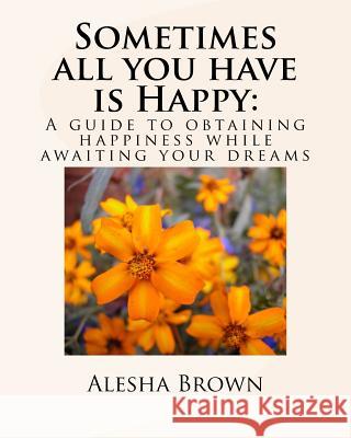 Sometimes all you have is Happy: : A Guide to Obtaining Happiness while awaiting your Dreams Brown, Alesha R. 9781503009424