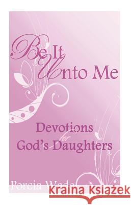 Be It Unto Me: Devotions for God's Daughters Porcia Wade 9781503010246 Createspace