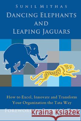 Dancing Elephants and Leaping Jaguars: How to Excel, Innovate, and Transform Your Organization the Tata Way Sunil Mithas 9781503011878 Createspace