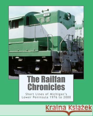 The Railfan Chronicles, Short Lines of Michigan's Lower Peninsula, 1976 to 2000 Byron Babbish 9781503013872