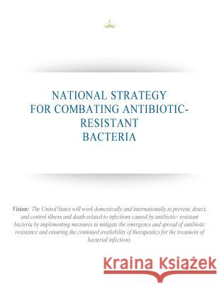 National Strategy for Combating Antibiotic-Resistant Bacteria Executive Office of the President 9781503014398 Createspace