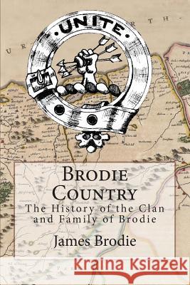 Brodie Country: The History of the Clan and Family of Brodie James Brodie 9781503015722