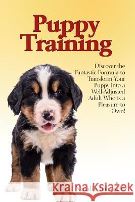 Puppy Training: Discover the Fantastic Formula to Transform Your Puppy into a Well-Adjusted Adult Who is a Pleasure to Own! Johnson, Natalie 9781503019584 Createspace