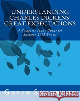 Understanding Charles Dickens' Great Expectations: A Complete Study Guide for Summer 2015 Exams Gill Chilton Gavin Smithers 9781503020023 Createspace Independent Publishing Platform