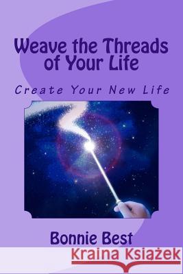 Weave the Threads of Your Life: Create Your New Life Bonnie Best 9781503020641