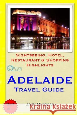 Adelaide Travel Guide: Sightseeing, Hotel, Restaurant & Shopping Highlights Jack Burgess 9781503021556 Createspace