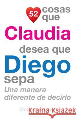 52 Cosas Que Claudia Desea Que Diego Sepa: Una Manera Diferente de Decirlo J. L. Leyva Simone                                   Jay Ed. Levy 9781503021846 Createspace