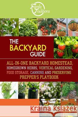 The BACKYARD Guide: All-In-One Backyard Homestead, Homegrown Herbs, Vertical Gardening, Food Storage, Canning and Preserving Prepper's Pla Family Traditions Publishing 9781503022065 Createspace