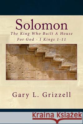Solomon: The King Who Built A House For God - I Kings 1-11 Grizzell, Gary L. 9781503023673 Createspace