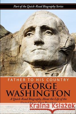 Father to His Country - George Washington: A Quick-Read Biography About the Life of The United States' First President Parker, Cynthia a. 9781503029316 Createspace