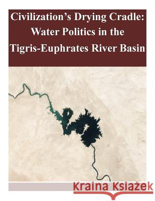 Civilization's Drying Cradle: Water Politics in the Tigris-Euphrates River Basin United States Army War College 9781503029828 Createspace