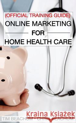 Online Marketing For Home Health Care: Official Training Guide Beachum, Chris 9781503029941 Createspace