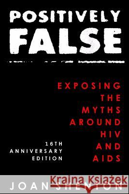 Positively False: Exposing the Myths around HIV and AIDS - 16th Anniversary Edition Shenton, Joan 9781503030886 Createspace Independent Publishing Platform