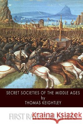 Secret Societies of the Middle Ages Thomas Keightley 9781503030978 Createspace