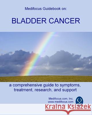 Medifocus Guidebook on: Bladder Cancer Inc. Medifocus.com 9781503031951 Createspace