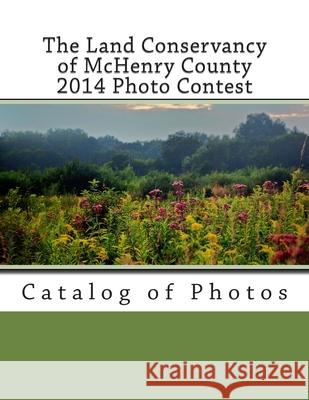 The Land Conservancy of McHenry County 2014 Photo Contest: Catalog of Photos Lisa Haderlein 9781503032064 Createspace Independent Publishing Platform