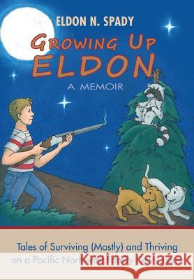 Growing Up Eldon, A Memoir: Tales of Surviving (Mostly) and Thriving on a Pacific Northwest Family Farm Spady, Eldon N. 9781503033566