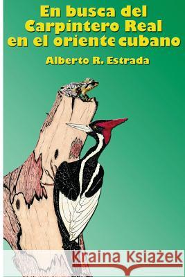 En busca del Carpintero Real en el oriente cubano Estrada, Alberto R. 9781503034006 Createspace