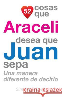 52 Cosas Que Araceli Desea Que Juan Sepa: Una Manera Diferente de Decirlo J. L. Leyva Simone                                   Jay Ed. Levy 9781503035720 Createspace