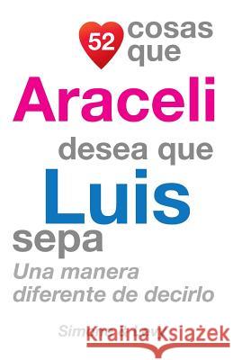 52 Cosas Que Araceli Desea Que Luis Sepa: Una Manera Diferente de Decirlo J. L. Leyva Simone                                   Jay Ed. Levy 9781503035768 Createspace