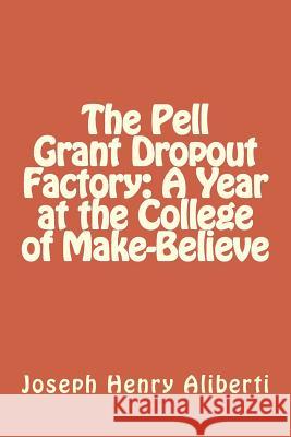 The Pell Grant Dropout Factory: A Year at the College of Make-Believe Joseph Henry Aliberti 9781503036550