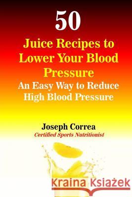50 Juice Recipes to Lower Your Blood Pressure: An Easy Way to Reduce High Blood Pressure Correa (Certified Sports Nutritionist) 9781503037335 Createspace