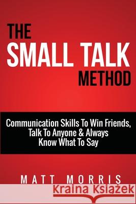 Small Talk Method: Communication Skills To Win Friends, Talk To Anyone, and Always Know What To Say Matt Morris 9781503040823 Createspace Independent Publishing Platform