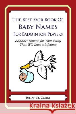 The Best Ever Book of Baby Names for Badminton Players: 33,000+ Names for Your Baby That Will Last a Lifetime Julian S 9781503042445