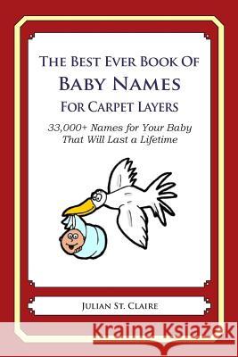 The Best Ever Book of Baby Names for Carpet Layers: 33,000+ Names for Your Baby That Will Last a Lifetime Julian S 9781503043473 Createspace