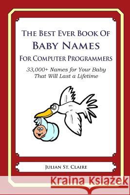 The Best Ever Book of Baby Names for Computer Programmers: 33,000+ Names for Your Baby That Will Last a Lifetime Julian S 9781503043831