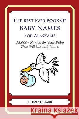 The Best Ever Book of Baby Names for Alaskans: 33,000+ Names for Your Baby That Will Last a Lifetime Julian S 9781503043985 Createspace