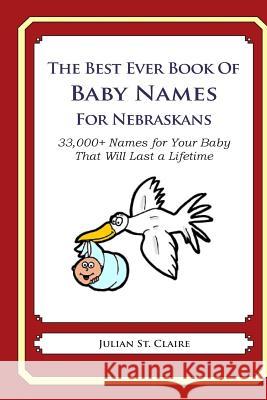 The Best Ever Book of Baby Names for Nebraskans: 33,000+ Names for Your Baby That Will Last a Lifetime Julian S 9781503044432 Createspace
