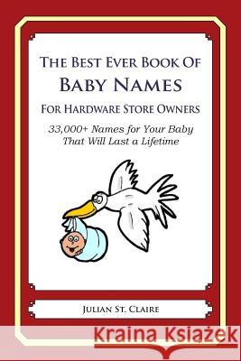 The Best Ever Book of Baby Names for Hardware Store Owners: 33,000+ Names for Your Baby That Will Last a Lifetime Julian S 9781503045941