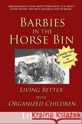 Barbies in the Horse Bin: Living Better with Organized Children Lisa Bates 9781503046269 Createspace